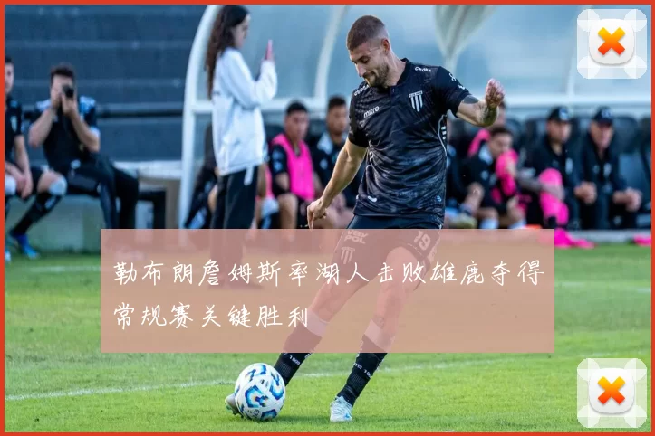 勒布朗詹姆斯率湖人击败雄鹿夺得常规赛关键胜利