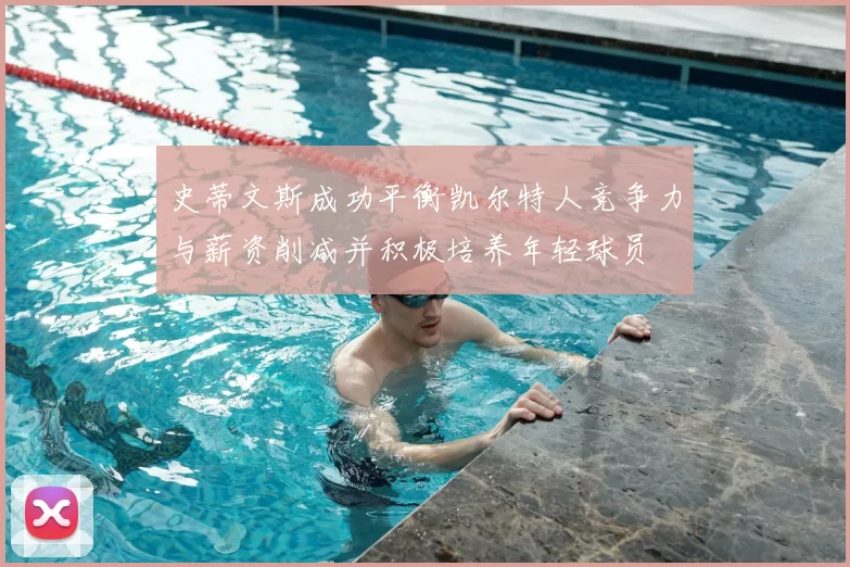 史蒂文斯成功平衡凯尔特人竞争力与薪资削减并积极培养年轻球员