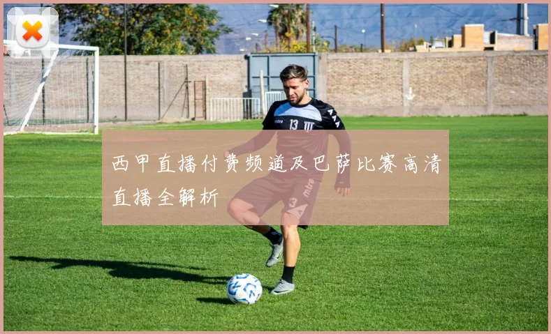 西甲直播付费频道及巴萨比赛高清直播全解析