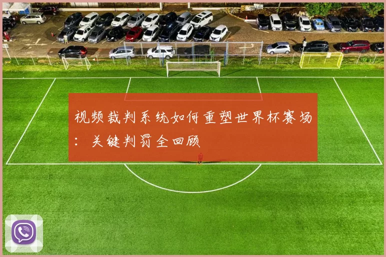 视频裁判系统如何重塑世界杯赛场：关键判罚全回顾