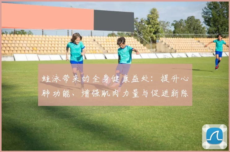 蛙泳带来的全身健康益处：提升心肺功能、增强肌肉力量与促进新陈代谢