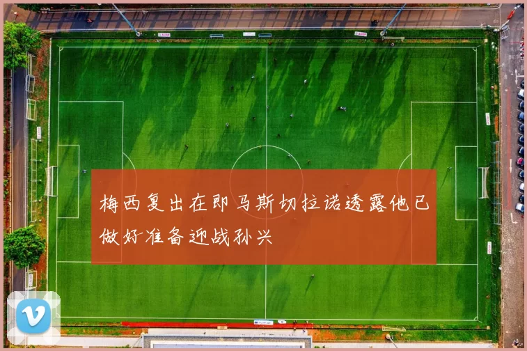 梅西复出在即马斯切拉诺透露他已做好准备迎战孙兴慜