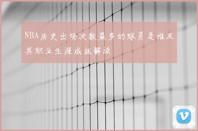 NBA历史出场次数最多的球员是谁及其职业生涯成就解读