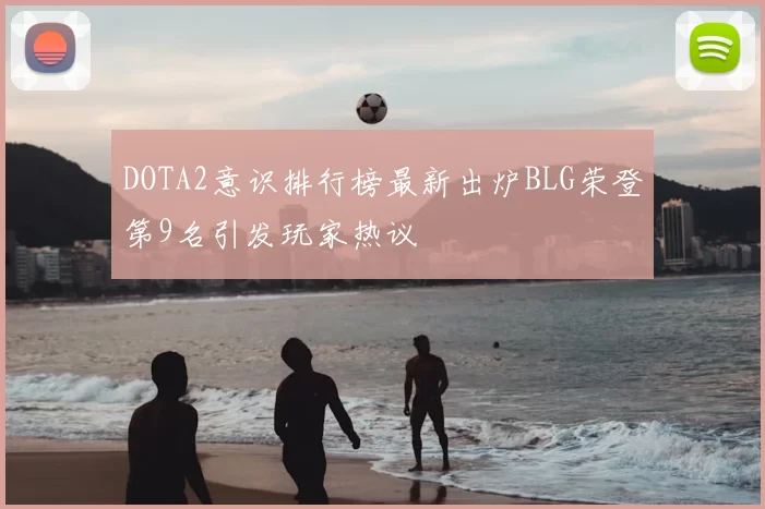 DOTA2意识排行榜最新出炉BLG荣登第9名引发玩家热议