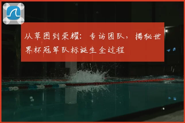 从草图到荣耀：专访团队，揭秘世界杯冠军队标诞生全过程