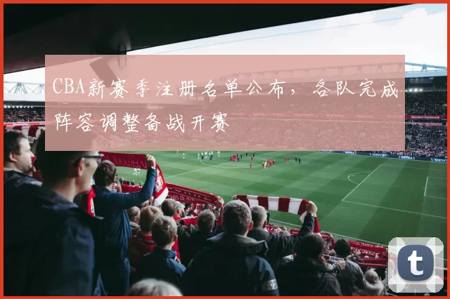 CBA新赛季注册名单公布，各队完成阵容调整备战开赛