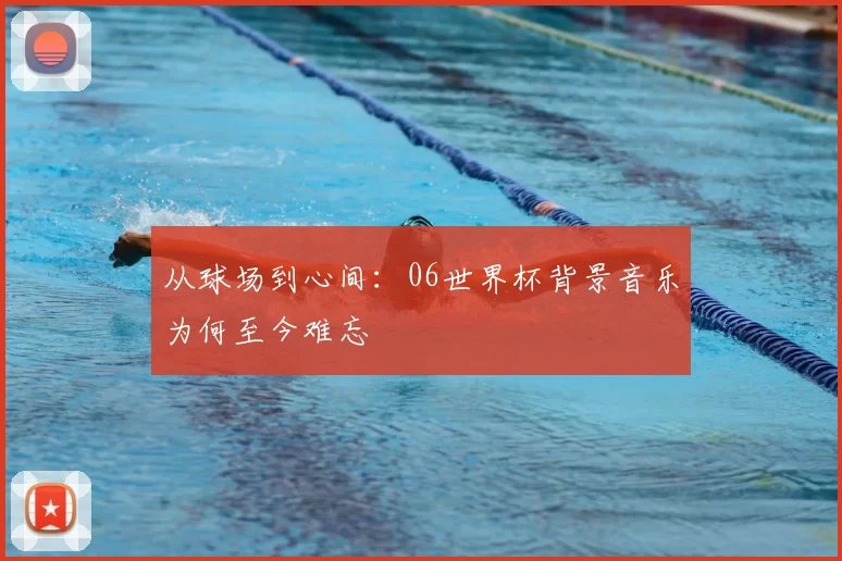 从球场到心间：06世界杯背景音乐为何至今难忘