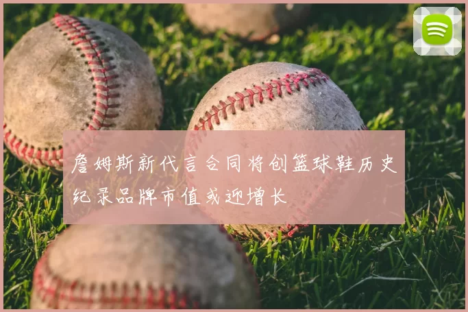詹姆斯新代言合同将创篮球鞋历史纪录品牌市值或迎增长