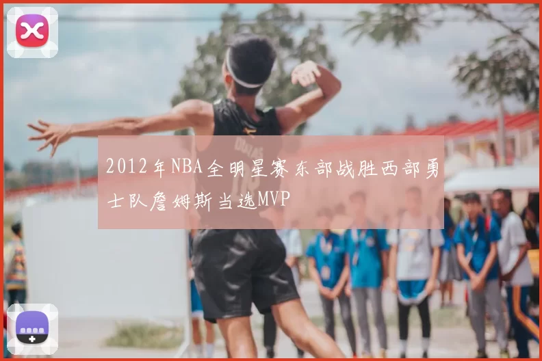 2012年NBA全明星赛东部战胜西部勇士队詹姆斯当选MVP