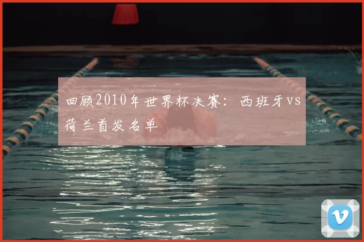 回顾2010年世界杯决赛：西班牙vs荷兰首发名单