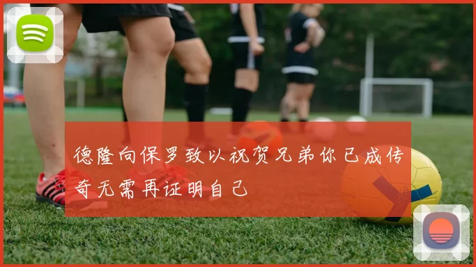 德隆向保罗致以祝贺兄弟你已成传奇无需再证明自己