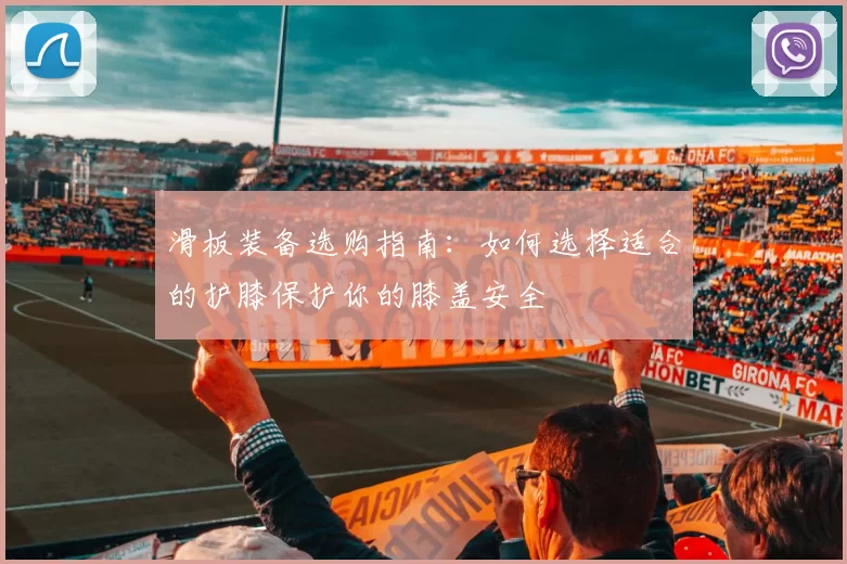 滑板装备选购指南：如何选择适合的护膝保护你的膝盖安全