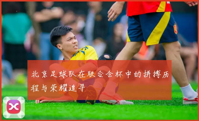 北京足球队在联合会杯中的拼搏历程与荣耀追寻