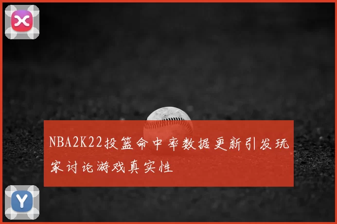 NBA2K22投篮命中率数据更新引发玩家讨论游戏真实性