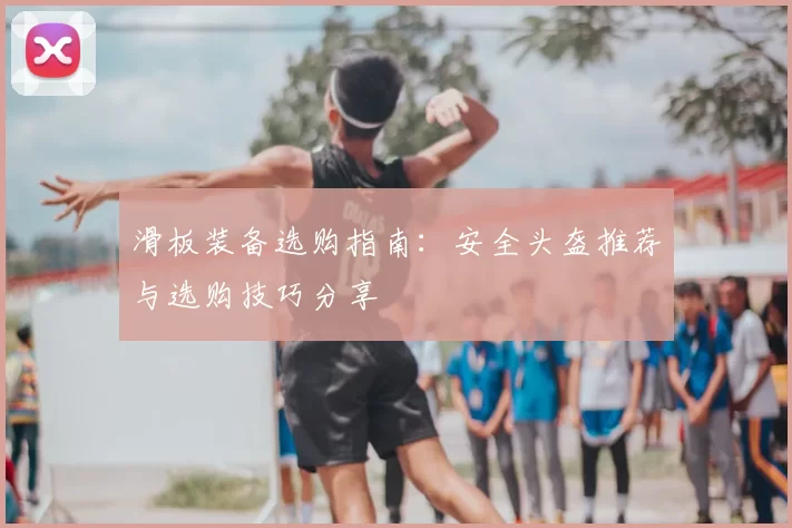 滑板装备选购指南：安全头盔推荐与选购技巧分享
