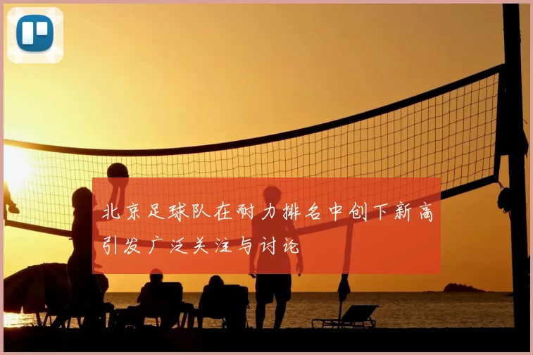 北京足球队在耐力排名中创下新高引发广泛关注与讨论