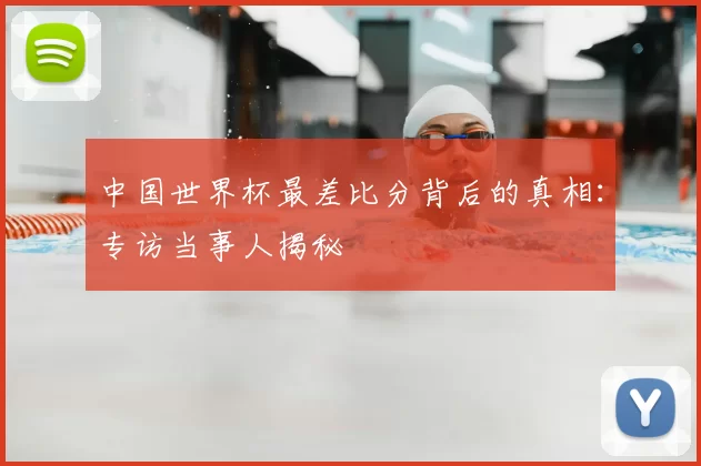 中国世界杯最差比分背后的真相：专访当事人揭秘