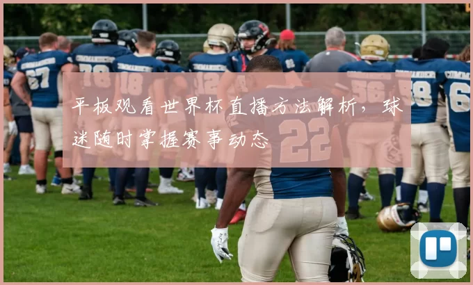 平板观看世界杯直播方法解析,球迷随时掌握赛事动态