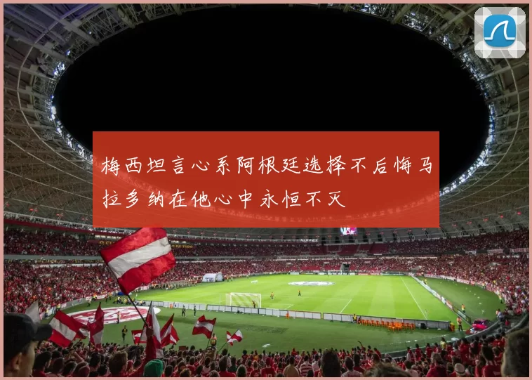 梅西坦言心系阿根廷选择不后悔马拉多纳在他心中永恒不灭