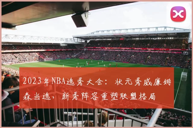 2023年NBA选秀大会:状元秀威廉姆森当选,新秀阵容重塑联盟格局