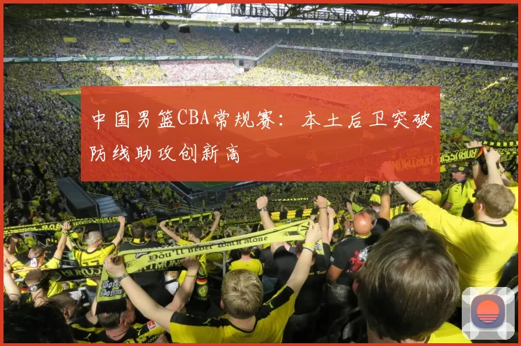 中国男篮CBA常规赛：本土后卫突破防线助攻创新高