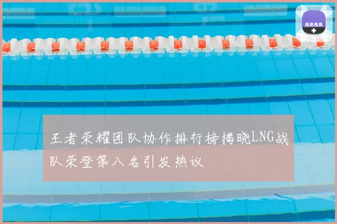 王者荣耀团队协作排行榜揭晓LNG战队荣登第八名引发热议