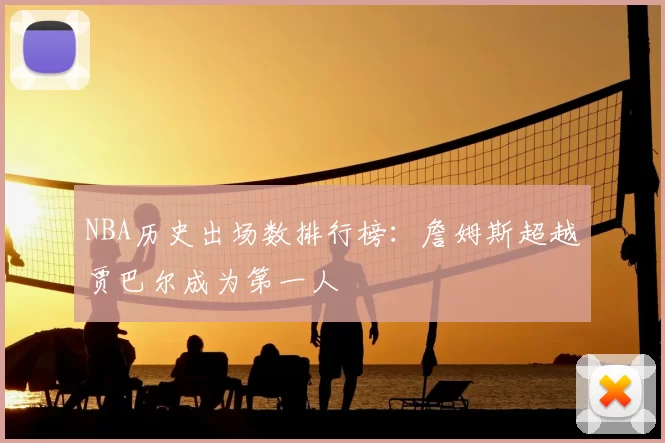 NBA历史出场数排行榜：詹姆斯超越贾巴尔成为第一人