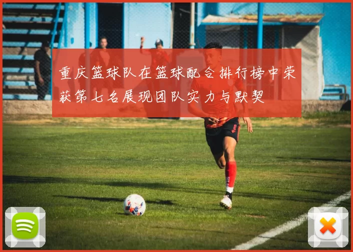 重庆篮球队在篮球配合排行榜中荣获第七名展现团队实力与默契