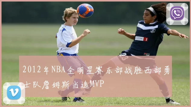 2012年NBA全明星赛东部战胜西部勇士队詹姆斯当选MVP