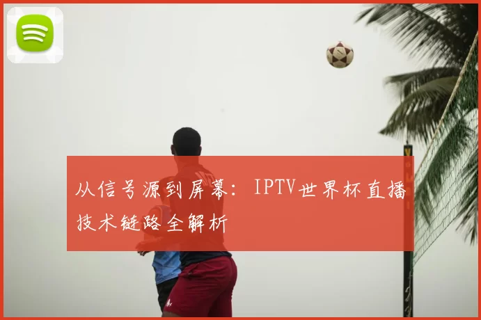 从信号源到屏幕：IPTV世界杯直播技术链路全解析
