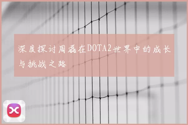 深度探讨周磊在DOTA2世界中的成长与挑战之路