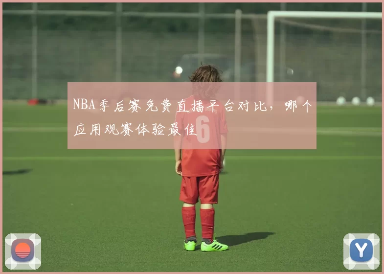 NBA季后赛免费直播平台对比，哪个应用观赛体验最佳