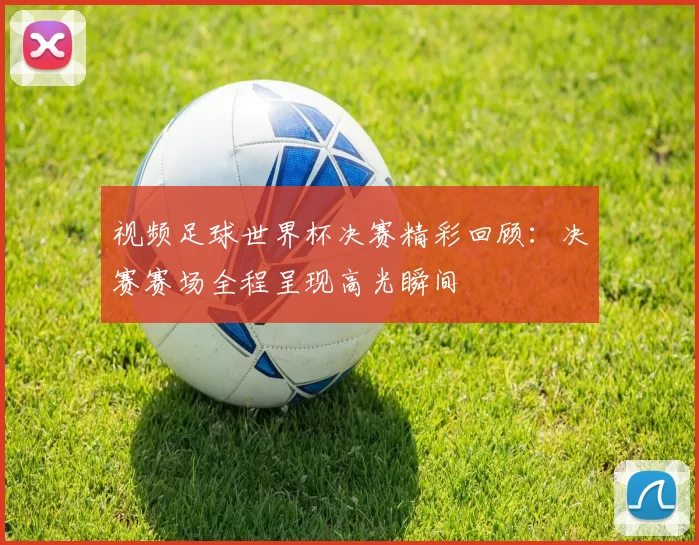 视频足球世界杯决赛精彩回顾：决赛赛场全程呈现高光瞬间