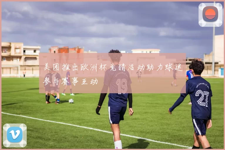 美团推出欧洲杯竞猜活动助力球迷参与赛事互动