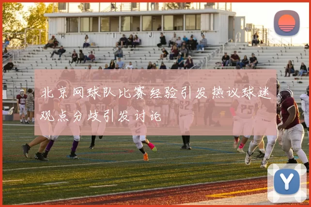 北京网球队比赛经验引发热议球迷观点分歧引发讨论