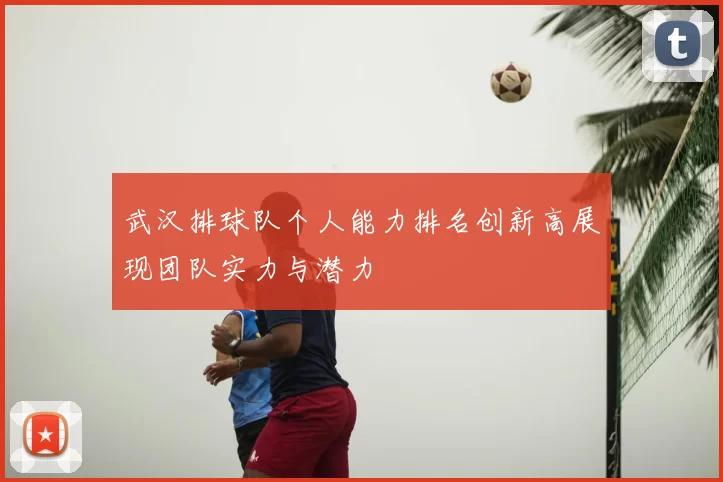 武汉排球队个人能力排名创新高展现团队实力与潜力