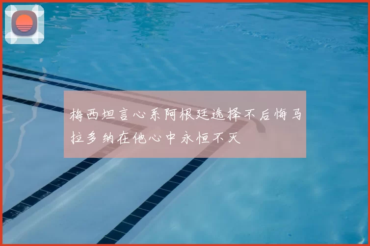 梅西坦言心系阿根廷选择不后悔马拉多纳在他心中永恒不灭