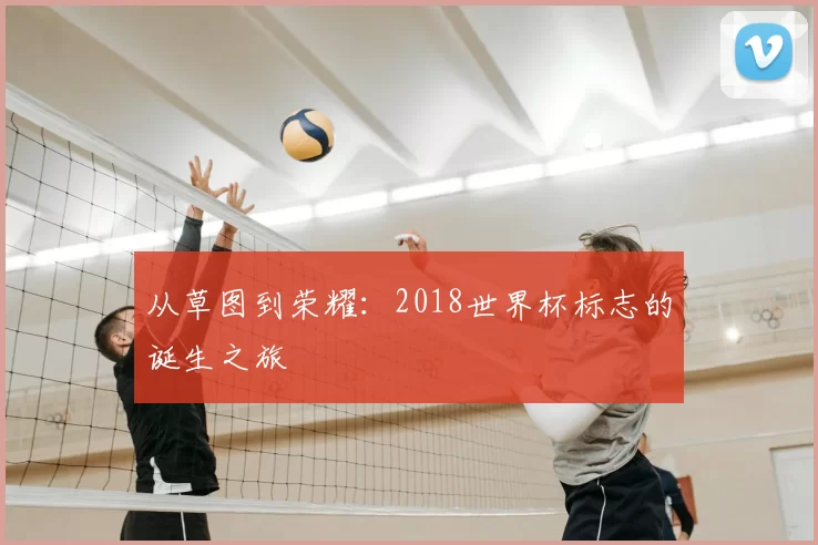 从草图到荣耀：2018世界杯标志的诞生之旅