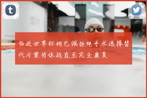 临近世界杯姆巴佩拒绝手术选择替代方案将休战直至完全康复