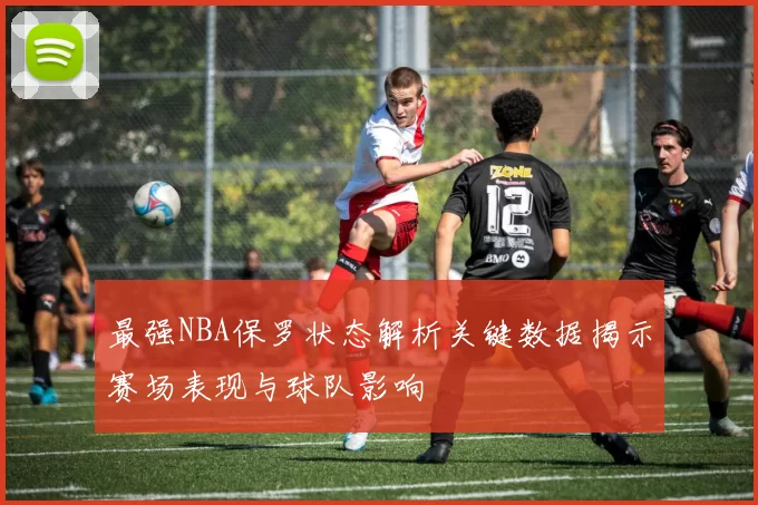 最强NBA保罗状态解析关键数据揭示赛场表现与球队影响