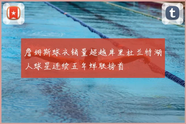 詹姆斯球衣销量超越库里杜兰特湖人球星连续五年蝉联榜首