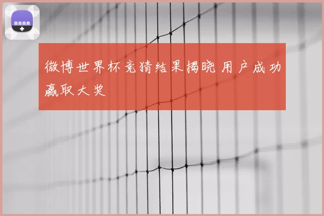微博世界杯竞猜结果揭晓 用户成功赢取大奖