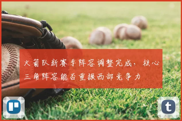 火箭队新赛季阵容调整完成，核心三角阵容能否重振西部竞争力