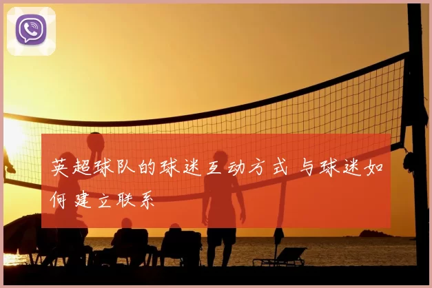 英超球队的球迷互动方式 与球迷如何建立联系