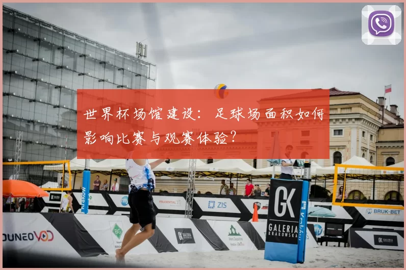 世界杯场馆建设：足球场面积如何影响比赛与观赛体验？
