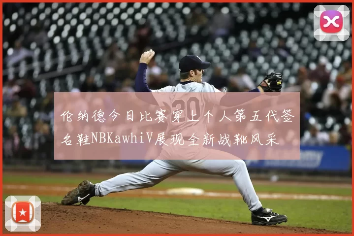 伦纳德今日比赛穿上个人第五代签名鞋NBKawhiV展现全新战靴风采