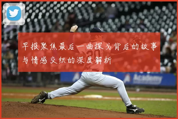 早报聚焦最后一曲探戈背后的故事与情感交织的深度解析