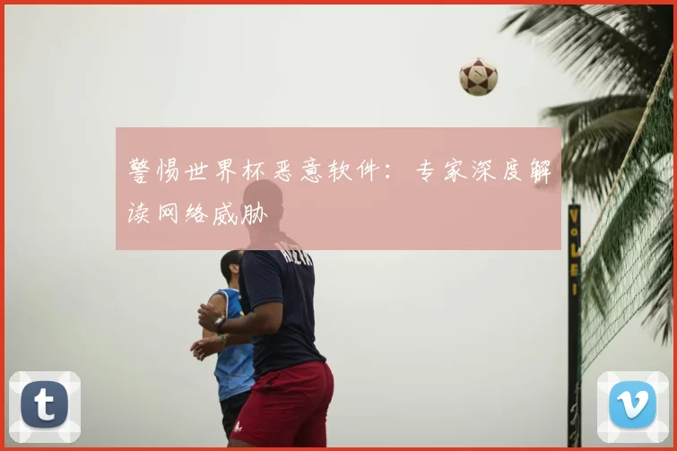 警惕世界杯恶意软件:专家深度解读网络威胁