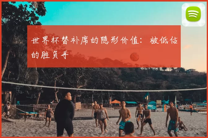 世界杯替补席的隐形价值：被低估的胜负手