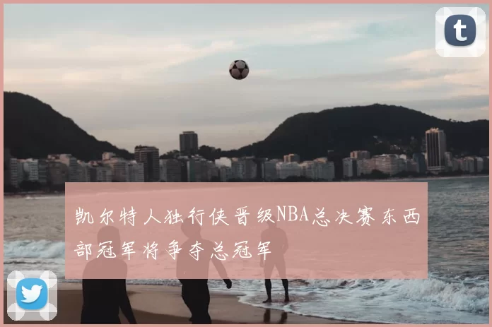 凯尔特人独行侠晋级NBA总决赛东西部冠军将争夺总冠军